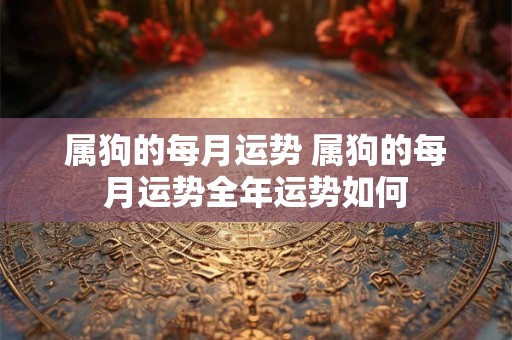 属狗的每月运势 属狗的每月运势全年运势如何