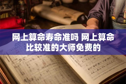 网上算命寿命准吗 网上算命比较准的大师免费的