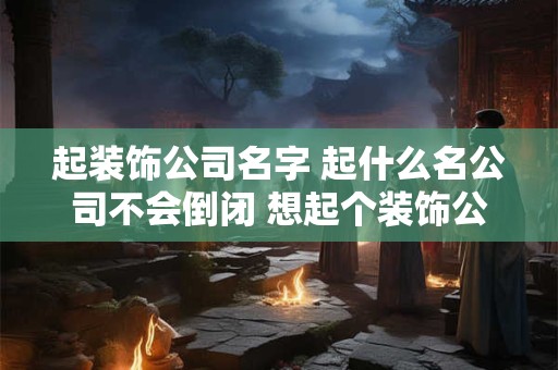 起装饰公司名字 起什么名公司不会倒闭 想起个装饰公司的名 有好的吗