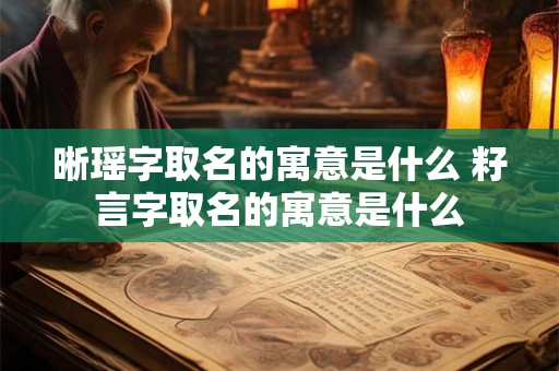 晰瑶字取名的寓意是什么 籽言字取名的寓意是什么