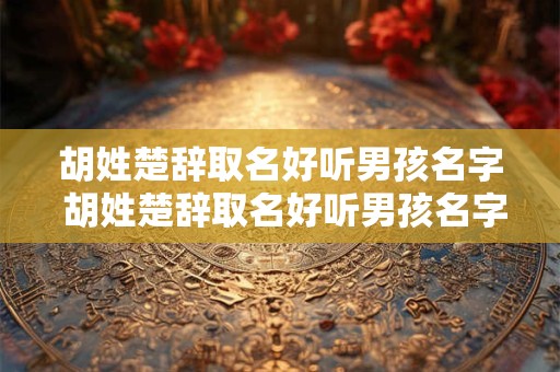 胡姓楚辞取名好听男孩名字 胡姓楚辞取名好听男孩名字有哪些