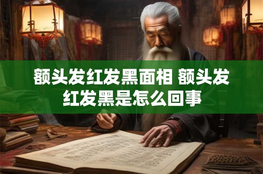 额头发红发黑面相 额头发红发黑是怎么回事