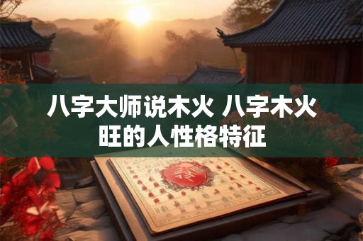 八字大师说木火 八字木火旺的人性格特征