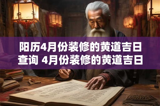 阳历4月份装修的黄道吉日查询 4月份装修的黄道吉日查询2025年