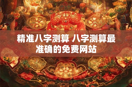 精准八字测算 八字测算最准确的免费网站