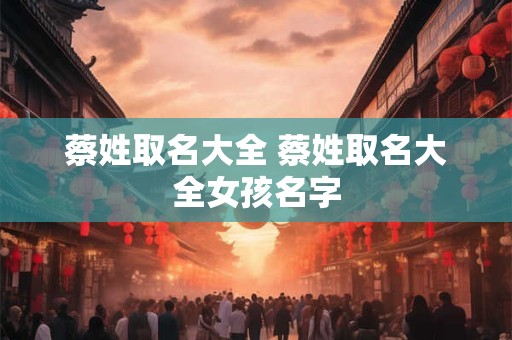 蔡姓取名大全 蔡姓取名大全女孩名字