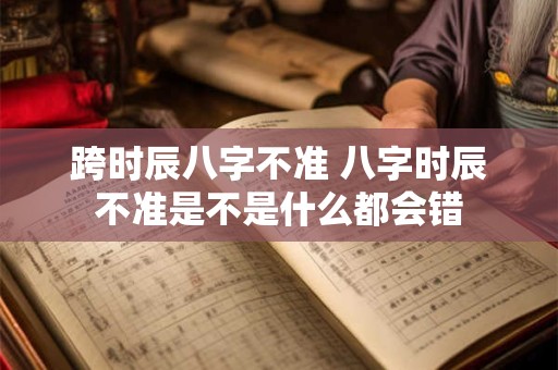 跨时辰八字不准 八字时辰不准是不是什么都会错