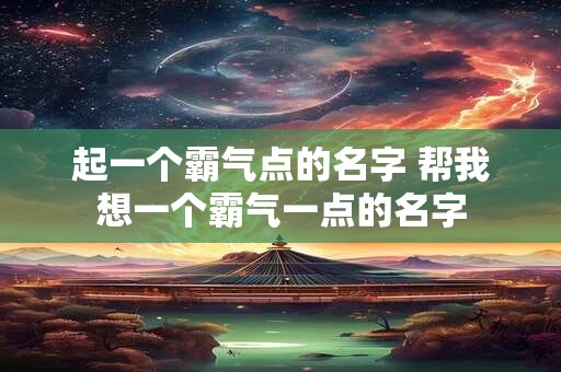起一个霸气点的名字 帮我想一个霸气一点的名字