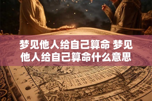 梦见他人给自己算命 梦见他人给自己算命什么意思