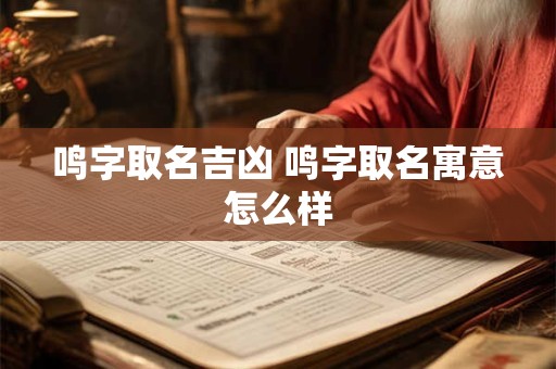 鸣字取名吉凶 鸣字取名寓意怎么样