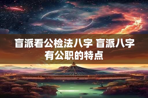 盲派看公检法八字 盲派八字有公职的特点