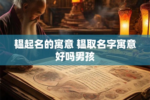 韫起名的寓意 韫取名字寓意好吗男孩