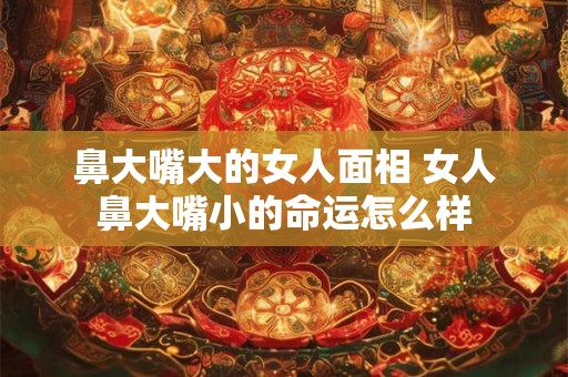 鼻大嘴大的女人面相 女人鼻大嘴小的命运怎么样