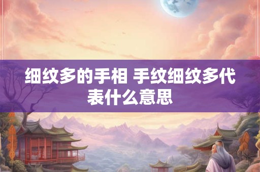 细纹多的手相 手纹细纹多代表什么意思