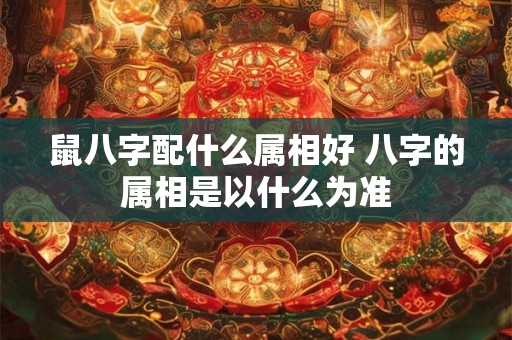 鼠八字配什么属相好 八字的属相是以什么为准