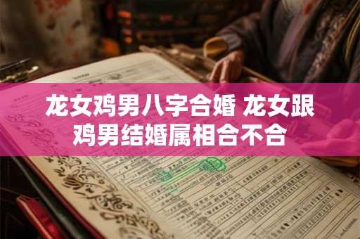 龙女鸡男八字合婚 龙女跟鸡男结婚属相合不合