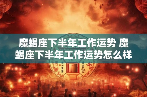 魔蝎座下半年工作运势 魔蝎座下半年工作运势怎么样
