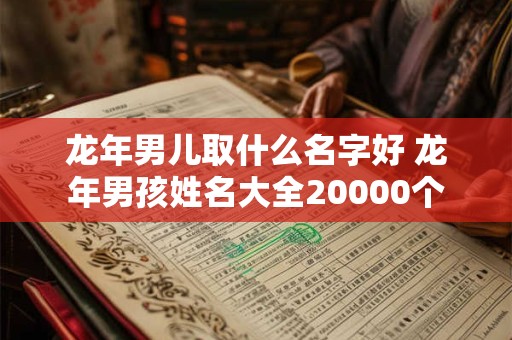龙年男儿取什么名字好 龙年男孩姓名大全20000个