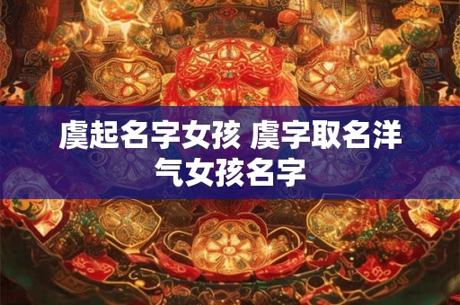 虞起名字女孩 虞字取名洋气女孩名字