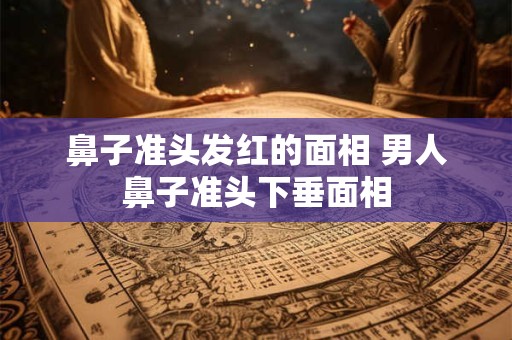 鼻子准头发红的面相 男人鼻子准头下垂面相
