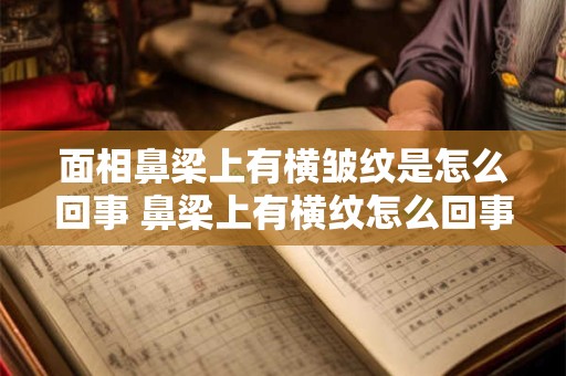 面相鼻梁上有横皱纹是怎么回事 鼻梁上有横纹怎么回事面相学上有什么说法