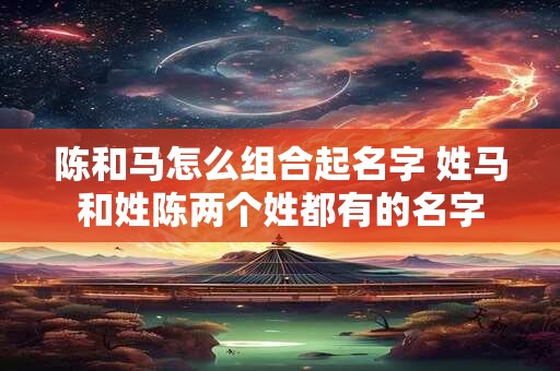 陈和马怎么组合起名字 姓马和姓陈两个姓都有的名字
