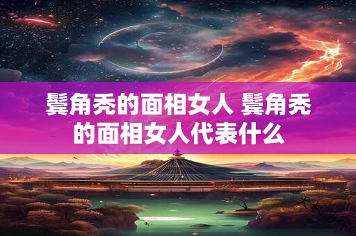 鬓角秃的面相女人 鬓角秃的面相女人代表什么