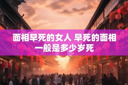 面相早死的女人 早死的面相一般是多少岁死