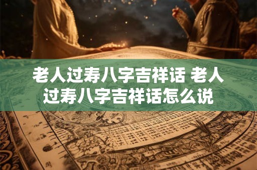 老人过寿八字吉祥话 老人过寿八字吉祥话怎么说
