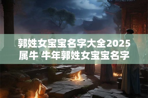 郭姓女宝宝名字大全2025属牛 牛年郭姓女宝宝名字大全2025有寓意