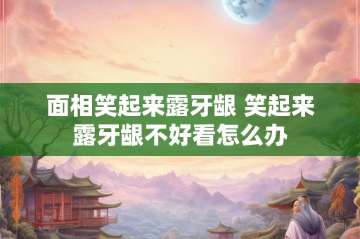 面相笑起来露牙龈 笑起来露牙龈不好看怎么办