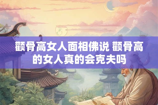 颧骨高女人面相佛说 颧骨高的女人真的会克夫吗