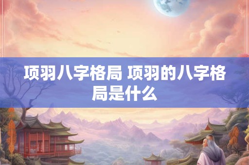 项羽八字格局 项羽的八字格局是什么