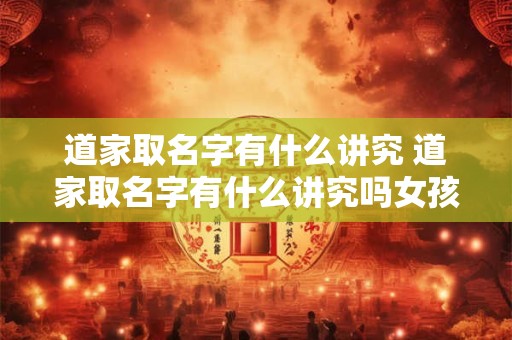 道家取名字有什么讲究 道家取名字有什么讲究吗女孩