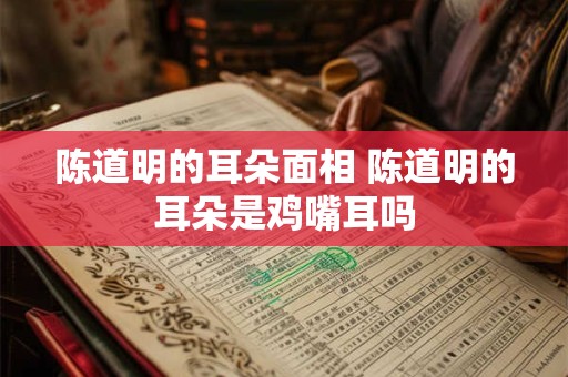 陈道明的耳朵面相 陈道明的耳朵是鸡嘴耳吗