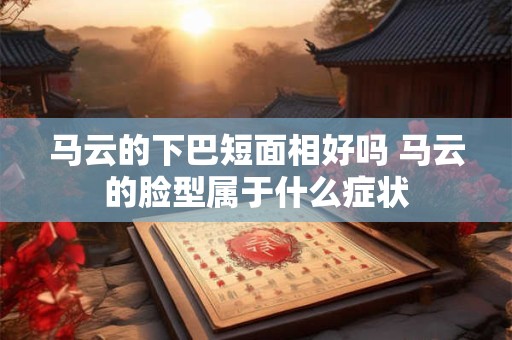 马云的下巴短面相好吗 马云的脸型属于什么症状