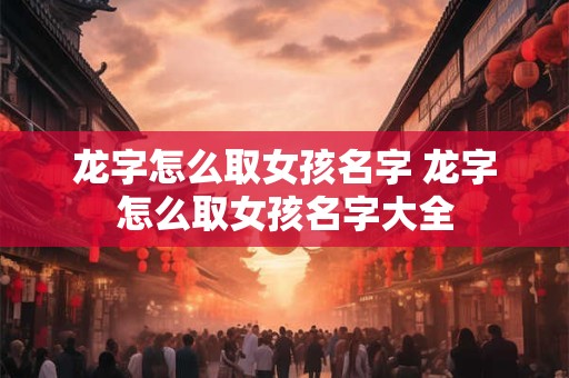 龙字怎么取女孩名字 龙字怎么取女孩名字大全