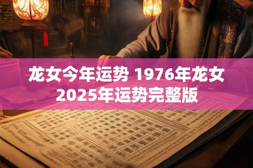 龙女今年运势 1976年龙女2025年运势完整版
