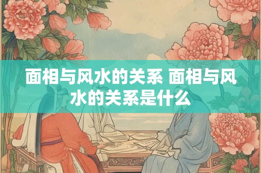 面相与风水的关系 面相与风水的关系是什么