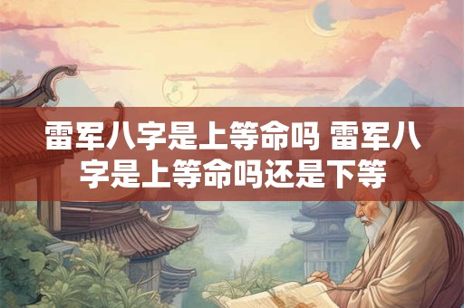 雷军八字是上等命吗 雷军八字是上等命吗还是下等