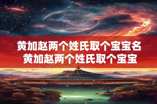 黄加赵两个姓氏取个宝宝名 黄加赵两个姓氏取个宝宝名字怎么取