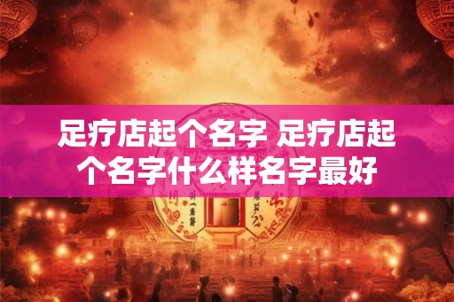 足疗店起个名字 足疗店起个名字什么样名字最好