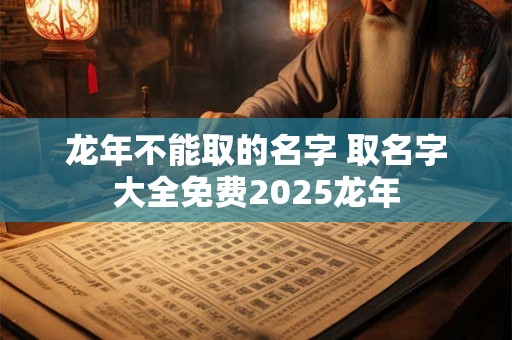 龙年不能取的名字 取名字大全免费2025龙年