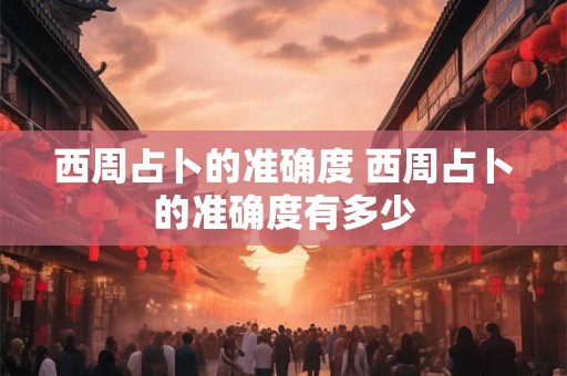 西周占卜的准确度 西周占卜的准确度有多少