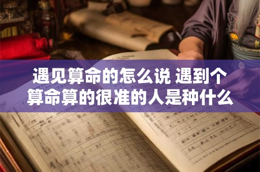 遇见算命的怎么说 遇到个算命算的很准的人是种什么体验