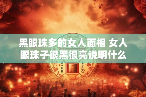 黑眼珠多的女人面相 女人眼珠子很黑很亮说明什么