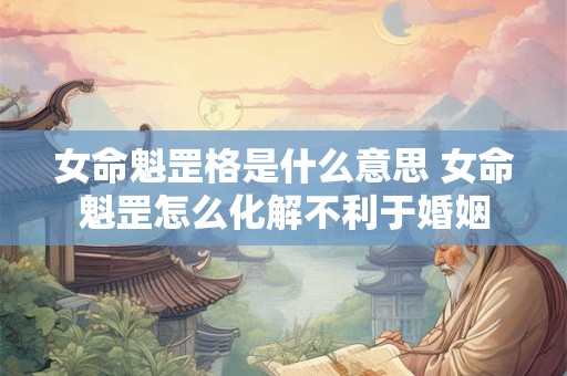 女命魁罡格是什么意思 女命魁罡怎么化解不利于婚姻