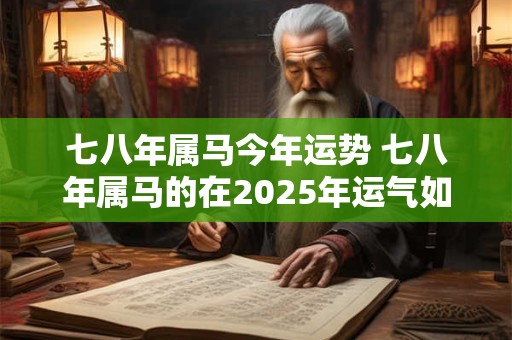七八年属马今年运势 七八年属马的在2025年运气如何