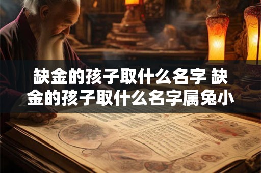 缺金的孩子取什么名字 缺金的孩子取什么名字属兔小名男孩