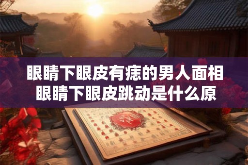 眼睛下眼皮有痣的男人面相 眼睛下眼皮跳动是什么原因引起的了